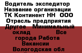 Водитель-экспедитор › Название организации ­ ТК Континент-НН, ООО › Отрасль предприятия ­ Другое › Минимальный оклад ­ 15 000 - Все города Работа » Вакансии   . Вологодская обл.,Вологда г.